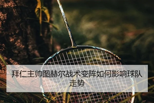 拜仁主帅图赫尔战术变阵如何影响球队走势