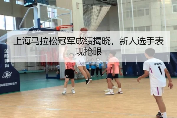 上海马拉松冠军成绩揭晓，新人选手表现抢眼